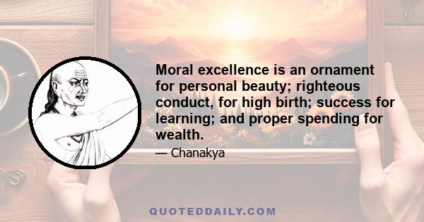 Moral excellence is an ornament for personal beauty; righteous conduct, for high birth; success for learning; and proper spending for wealth.