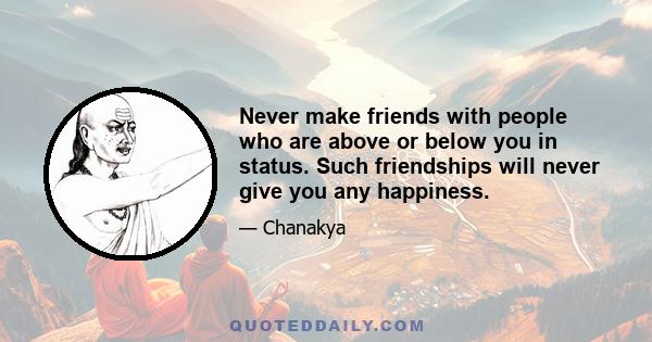 Never make friends with people who are above or below you in status. Such friendships will never give you any happiness.