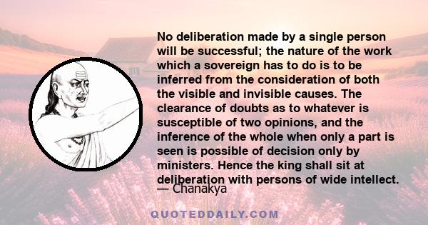 No deliberation made by a single person will be successful; the nature of the work which a sovereign has to do is to be inferred from the consideration of both the visible and invisible causes. The clearance of doubts