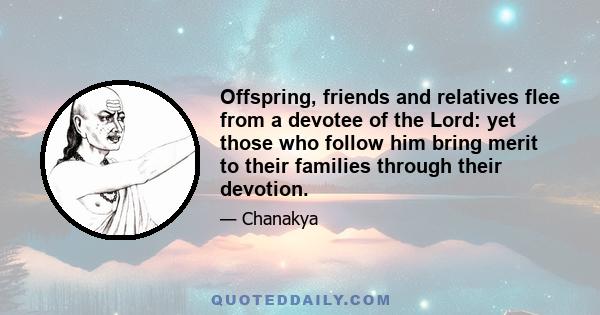 Offspring, friends and relatives flee from a devotee of the Lord: yet those who follow him bring merit to their families through their devotion.