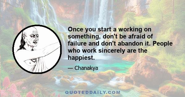 Once you start a working on something, don't be afraid of failure and don't abandon it. People who work sincerely are the happiest.