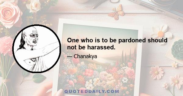 One who is to be pardoned should not be harassed.