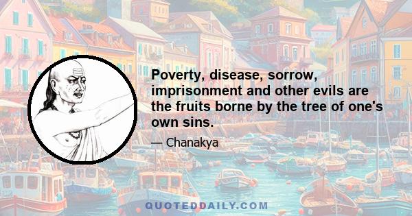 Poverty, disease, sorrow, imprisonment and other evils are the fruits borne by the tree of one's own sins.