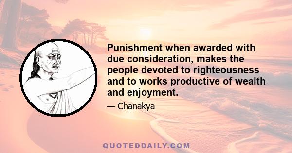 Punishment when awarded with due consideration, makes the people devoted to righteousness and to works productive of wealth and enjoyment.