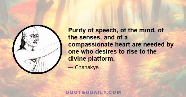 Purity of speech, of the mind, of the senses, and of a compassionate heart are needed by one who desires to rise to the divine platform.