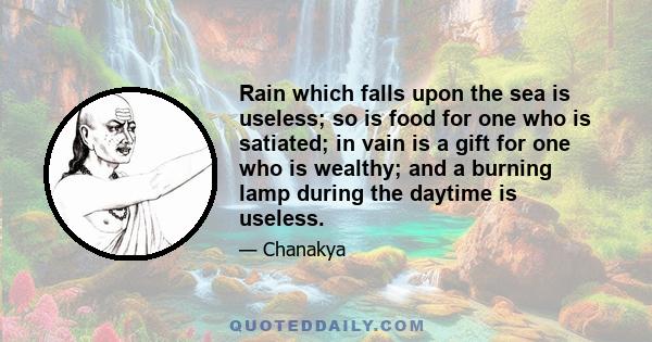 Rain which falls upon the sea is useless; so is food for one who is satiated; in vain is a gift for one who is wealthy; and a burning lamp during the daytime is useless.