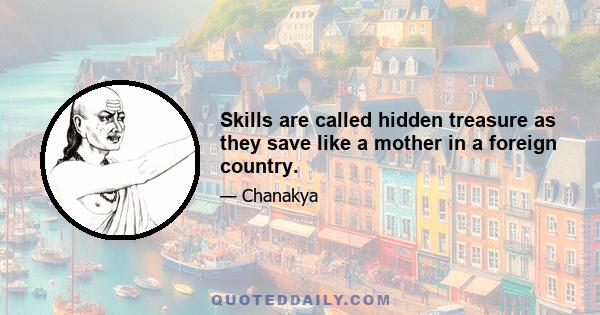 Skills are called hidden treasure as they save like a mother in a foreign country.