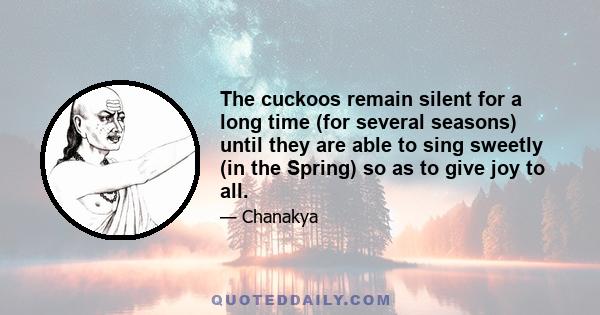 The cuckoos remain silent for a long time (for several seasons) until they are able to sing sweetly (in the Spring) so as to give joy to all.