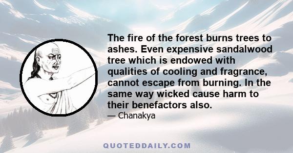 The fire of the forest burns trees to ashes. Even expensive sandalwood tree which is endowed with qualities of cooling and fragrance, cannot escape from burning. In the same way wicked cause harm to their benefactors