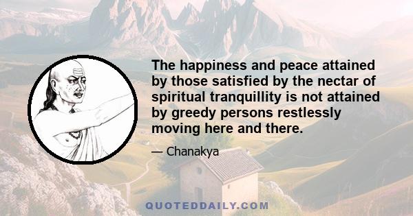 The happiness and peace attained by those satisfied by the nectar of spiritual tranquillity is not attained by greedy persons restlessly moving here and there.