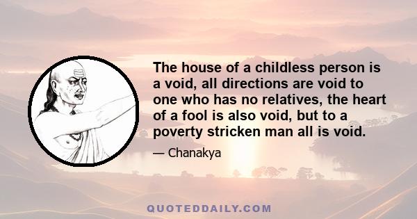 The house of a childless person is a void, all directions are void to one who has no relatives, the heart of a fool is also void, but to a poverty stricken man all is void.