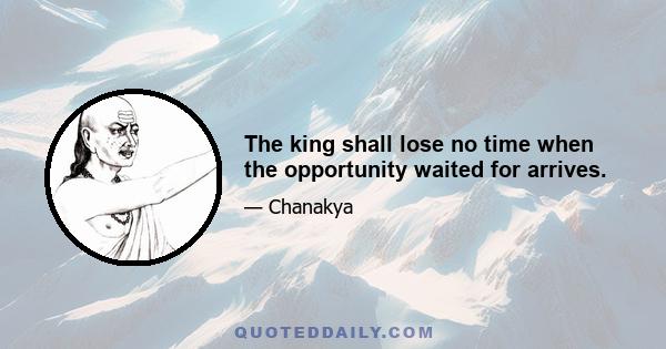 The king shall lose no time when the opportunity waited for arrives.