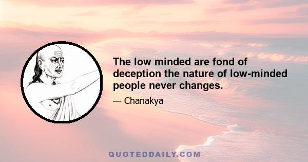 The low minded are fond of deception the nature of low-minded people never changes.