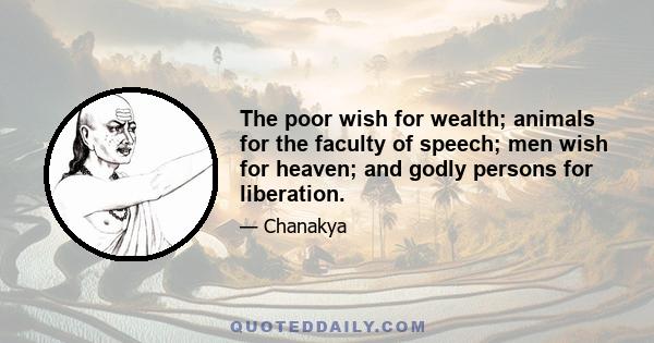 The poor wish for wealth; animals for the faculty of speech; men wish for heaven; and godly persons for liberation.