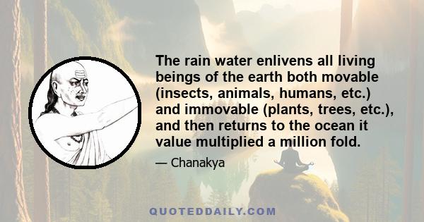 The rain water enlivens all living beings of the earth both movable (insects, animals, humans, etc.) and immovable (plants, trees, etc.), and then returns to the ocean it value multiplied a million fold.