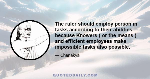 The ruler should employ person in tasks according to their abilities because Knowers ( or the means ) and efficient employees make impossible tasks also possible.