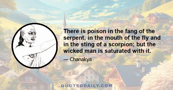 There is poison in the fang of the serpent, in the mouth of the fly and in the sting of a scorpion; but the wicked man is saturated with it.