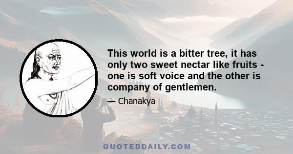 This world is a bitter tree, it has only two sweet nectar like fruits - one is soft voice and the other is company of gentlemen.