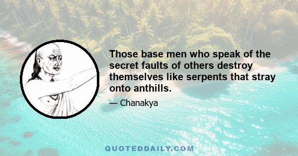 Those base men who speak of the secret faults of others destroy themselves like serpents that stray onto anthills.