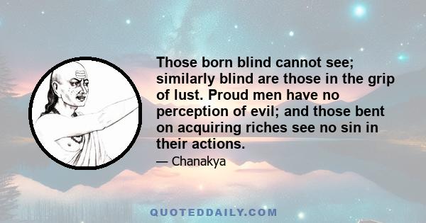 Those born blind cannot see; similarly blind are those in the grip of lust. Proud men have no perception of evil; and those bent on acquiring riches see no sin in their actions.