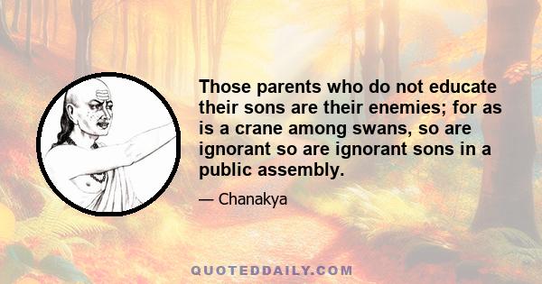 Those parents who do not educate their sons are their enemies; for as is a crane among swans, so are ignorant so are ignorant sons in a public assembly.