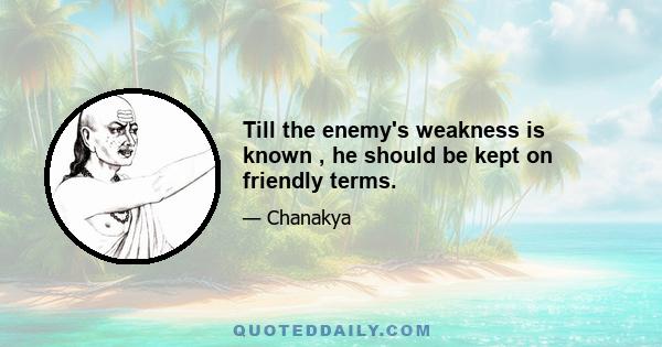 Till the enemy's weakness is known , he should be kept on friendly terms.