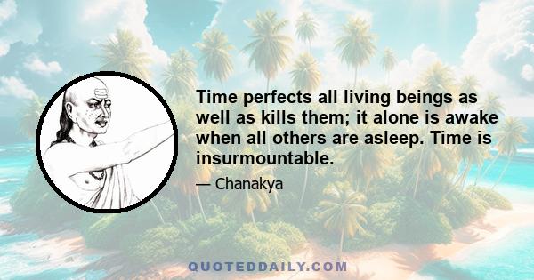 Time perfects all living beings as well as kills them; it alone is awake when all others are asleep. Time is insurmountable.