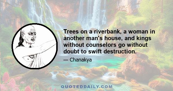 Trees on a riverbank, a woman in another man's house, and kings without counselors go without doubt to swift destruction.