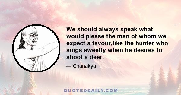 We should always speak what would please the man of whom we expect a favour,like the hunter who sings sweetly when he desires to shoot a deer.