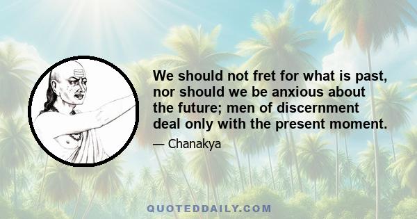 We should not fret for what is past, nor should we be anxious about the future; men of discernment deal only with the present moment.