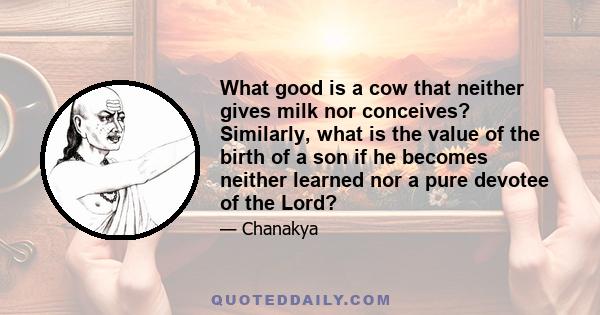 What good is a cow that neither gives milk nor conceives? Similarly, what is the value of the birth of a son if he becomes neither learned nor a pure devotee of the Lord?