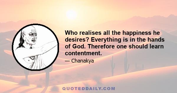 Who realises all the happiness he desires? Everything is in the hands of God. Therefore one should learn contentment.