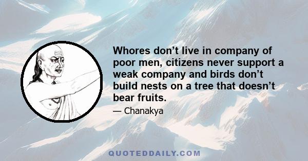 Whores don’t live in company of poor men, citizens never support a weak company and birds don’t build nests on a tree that doesn’t bear fruits.