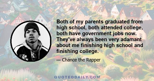 Both of my parents graduated from high school, both attended college, both have government jobs now. They've always been very adamant about me finishing high school and finishing college.