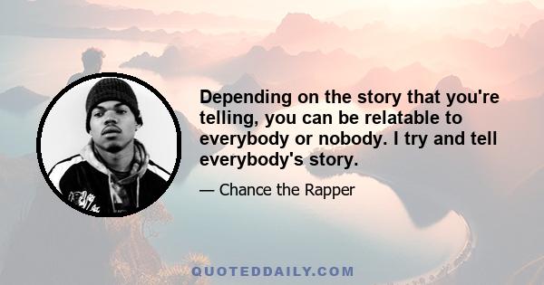 Depending on the story that you're telling, you can be relatable to everybody or nobody. I try and tell everybody's story.