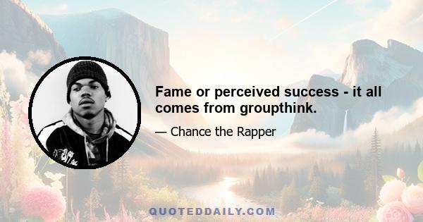 Fame or perceived success - it all comes from groupthink.