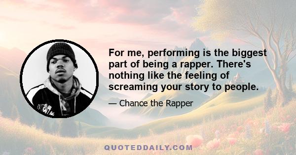 For me, performing is the biggest part of being a rapper. There's nothing like the feeling of screaming your story to people.