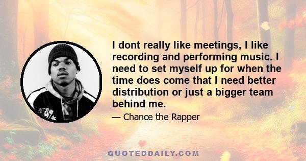 I dont really like meetings, I like recording and performing music. I need to set myself up for when the time does come that I need better distribution or just a bigger team behind me.