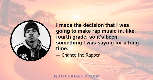 I made the decision that I was going to make rap music in, like, fourth grade, so it's been something I was saying for a long time.