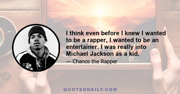 I think even before I knew I wanted to be a rapper, I wanted to be an entertainer. I was really into Michael Jackson as a kid.