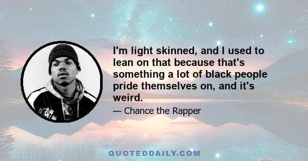 I'm light skinned, and I used to lean on that because that's something a lot of black people pride themselves on, and it's weird.