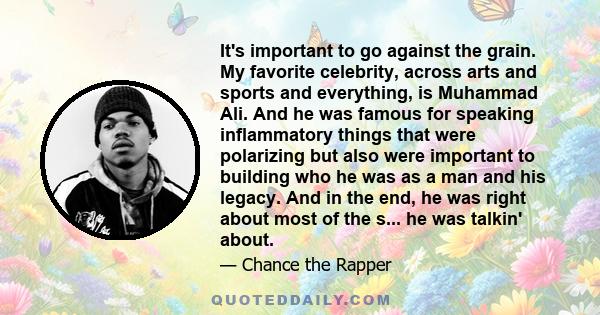 It's important to go against the grain. My favorite celebrity, across arts and sports and everything, is Muhammad Ali. And he was famous for speaking inflammatory things that were polarizing but also were important to