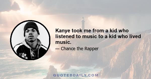 Kanye took me from a kid who listened to music to a kid who lived music.