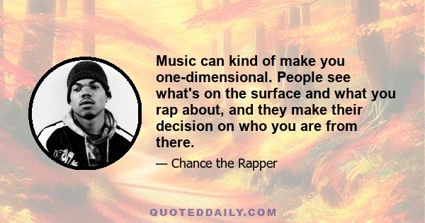 Music can kind of make you one-dimensional. People see what's on the surface and what you rap about, and they make their decision on who you are from there.