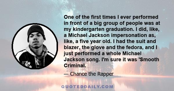 One of the first times I ever performed in front of a big group of people was at my kindergarten graduation. I did, like, a Michael Jackson impersonation as, like, a five year old. I had the suit and blazer, the glove