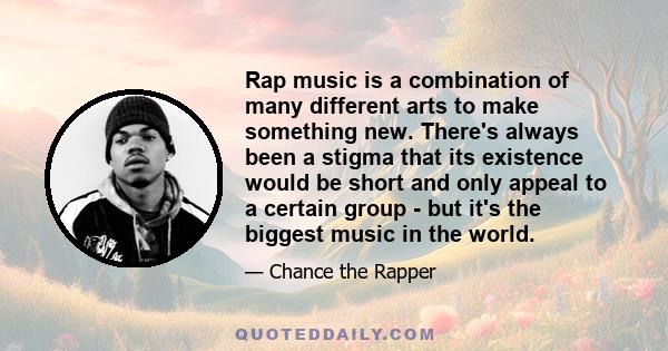 Rap music is a combination of many different arts to make something new. There's always been a stigma that its existence would be short and only appeal to a certain group - but it's the biggest music in the world.