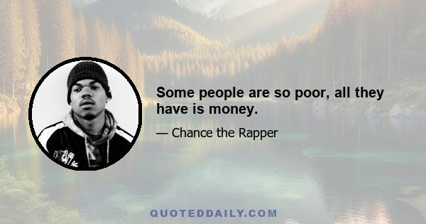 Some people are so poor, all they have is money.