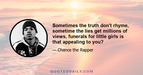 Sometimes the truth don't rhyme, sometime the lies get millions of views, funerals for little girls is that appealing to you?