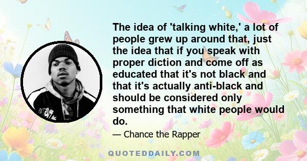 The idea of 'talking white,' a lot of people grew up around that, just the idea that if you speak with proper diction and come off as educated that it's not black and that it's actually anti-black and should be