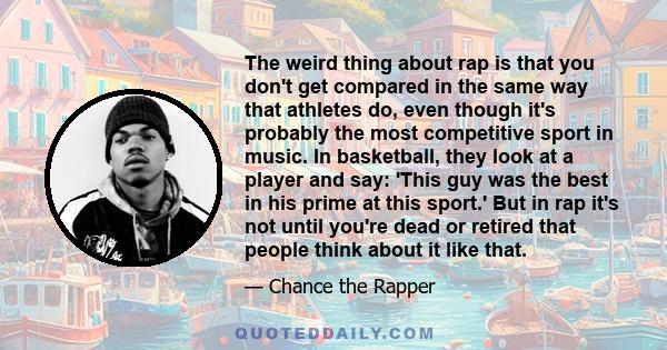 The weird thing about rap is that you don't get compared in the same way that athletes do, even though it's probably the most competitive sport in music. In basketball, they look at a player and say: 'This guy was the